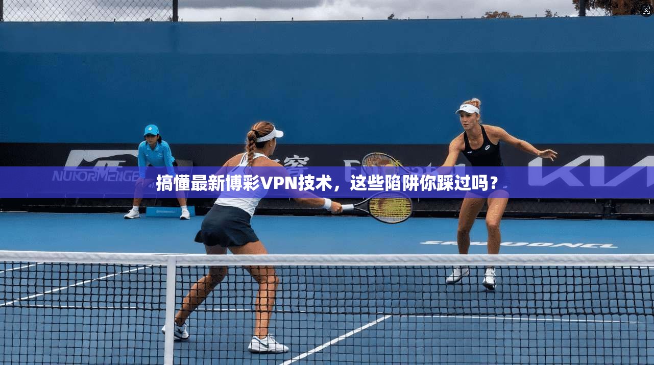 搞懂最新博彩VPN技术，这些陷阱你踩过吗？