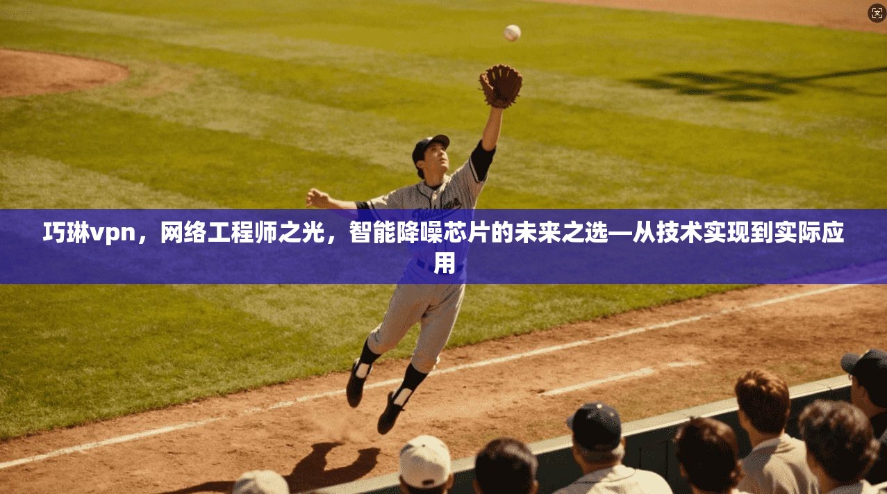 巧琳vpn，网络工程师之光，智能降噪芯片的未来之选—从技术实现到实际应用