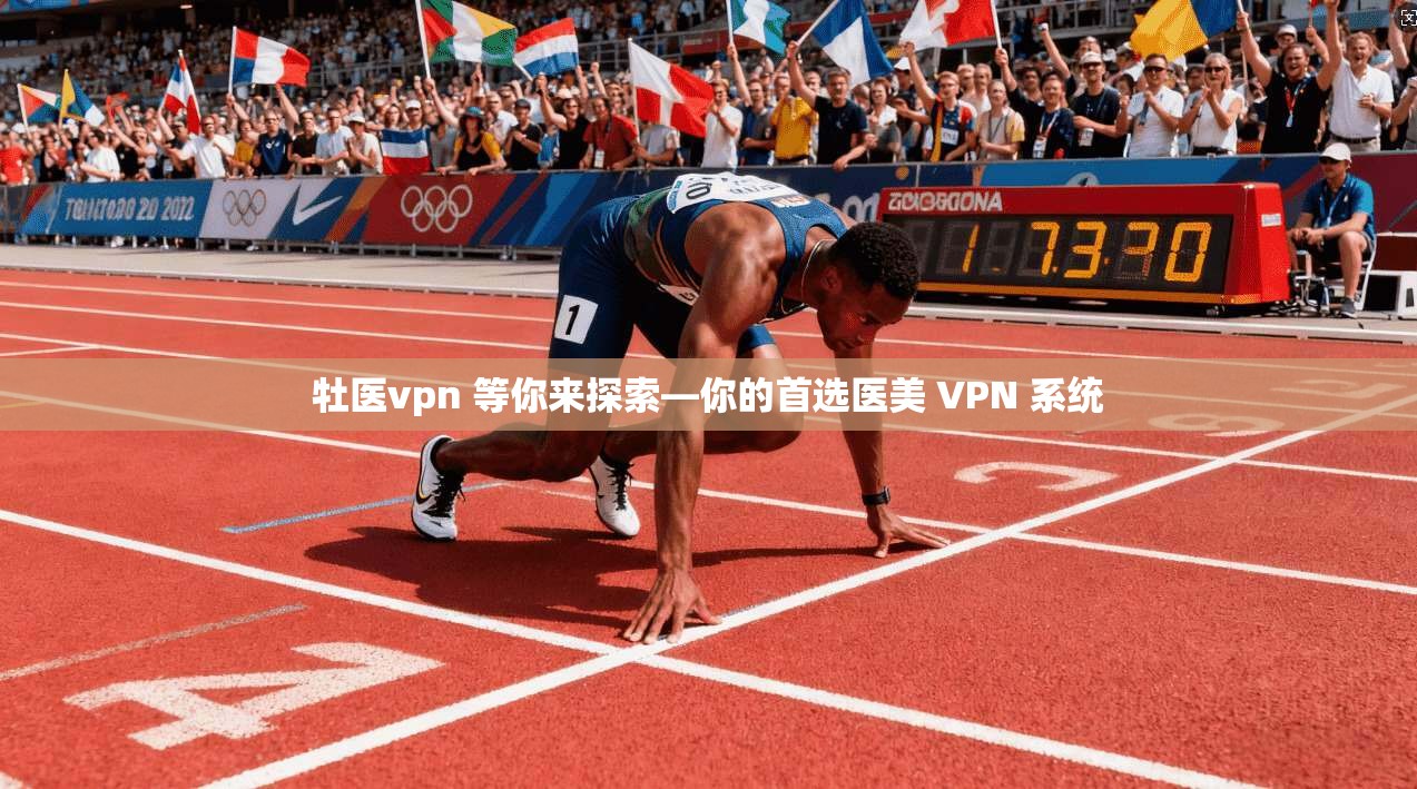 牡医vpn 等你来探索—你的首选医美 VPN 系统