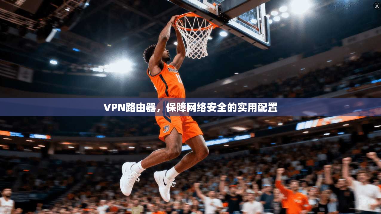 VPN路由器，保障网络安全的实用配置
