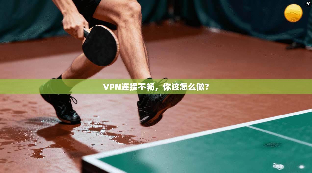 VPN连接不畅，你该怎么做？
