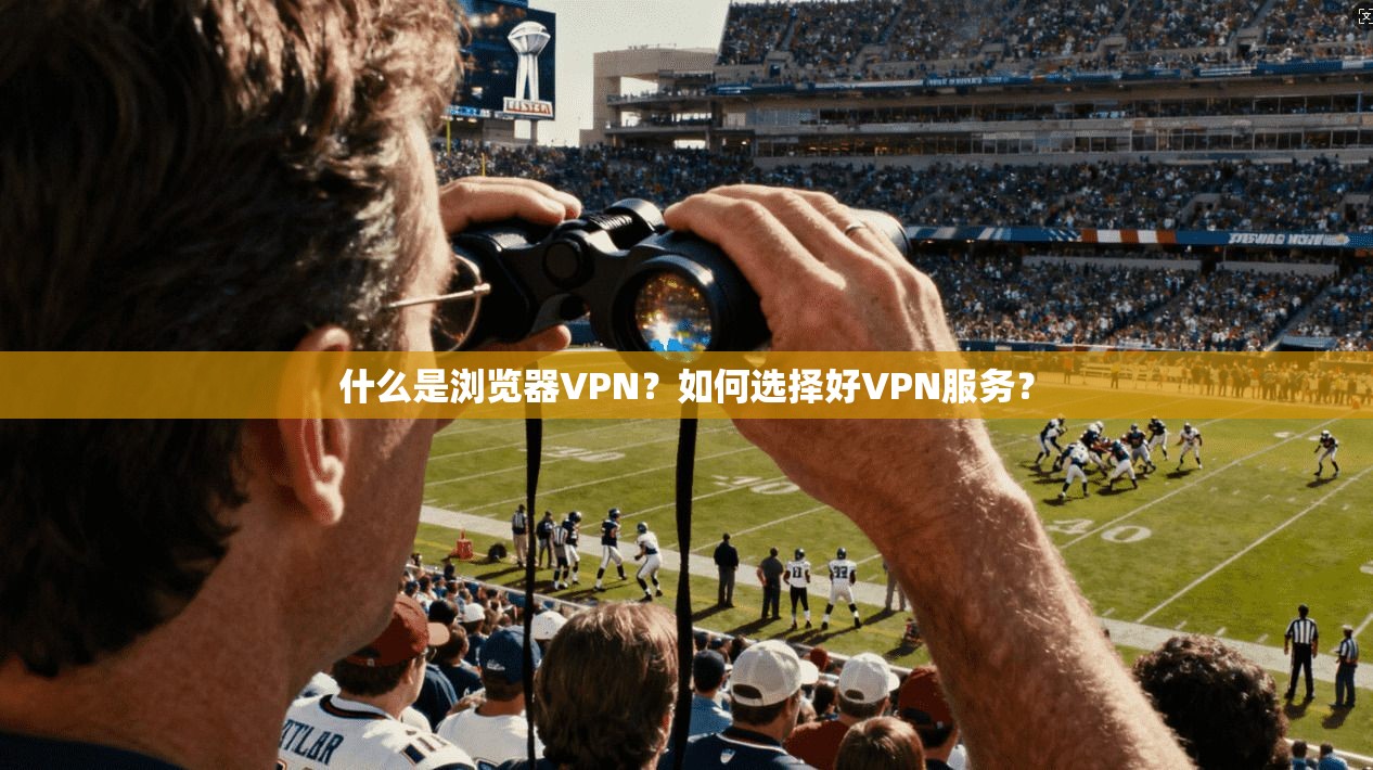 什么是浏览器VPN？如何选择好VPN服务？