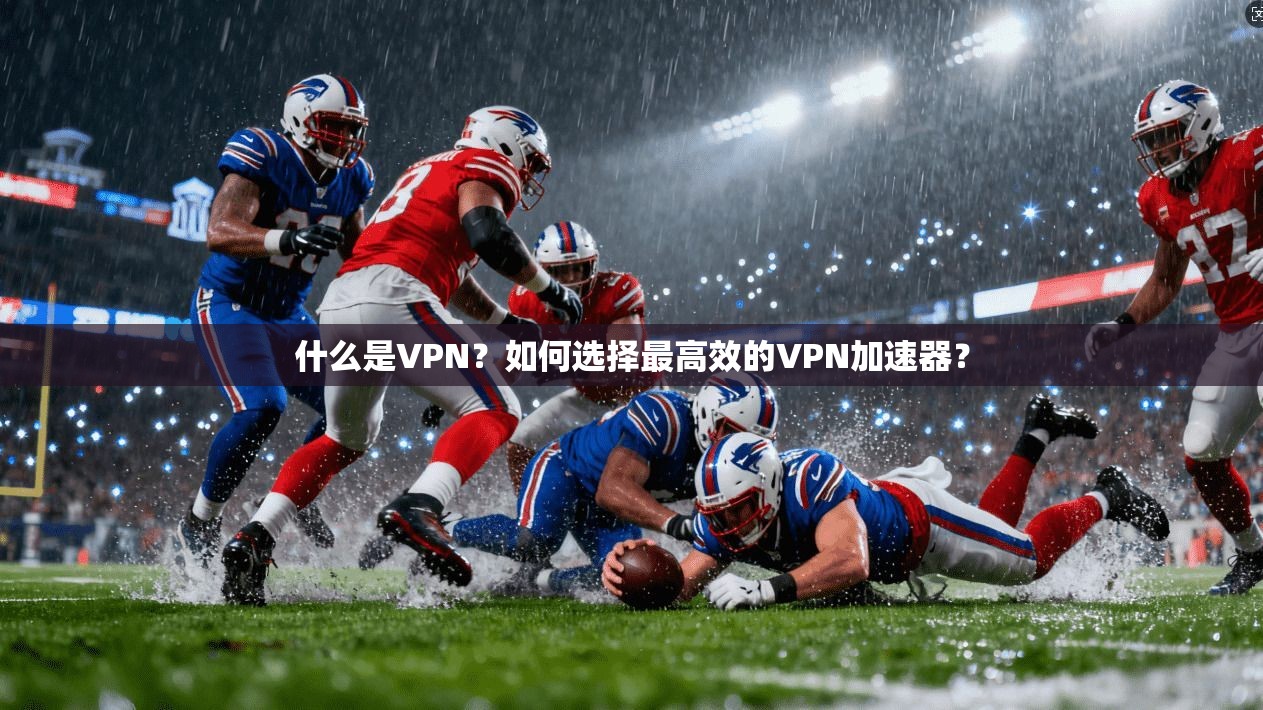 什么是VPN？如何选择最高效的VPN加速器？