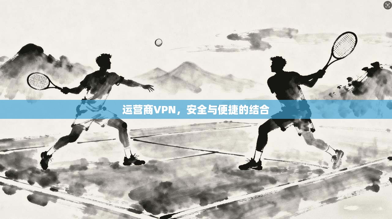 运营商VPN,安全与便捷的结合