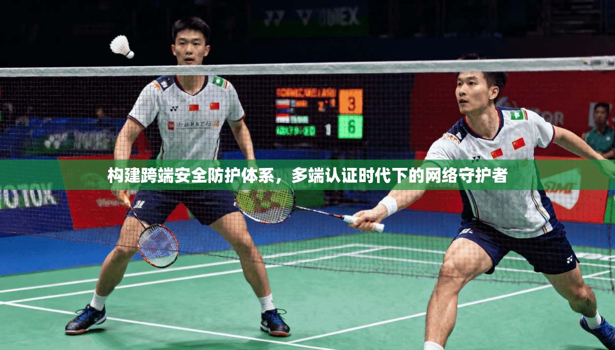 构建跨端安全防护体系,多端认证时代下的网络守护者