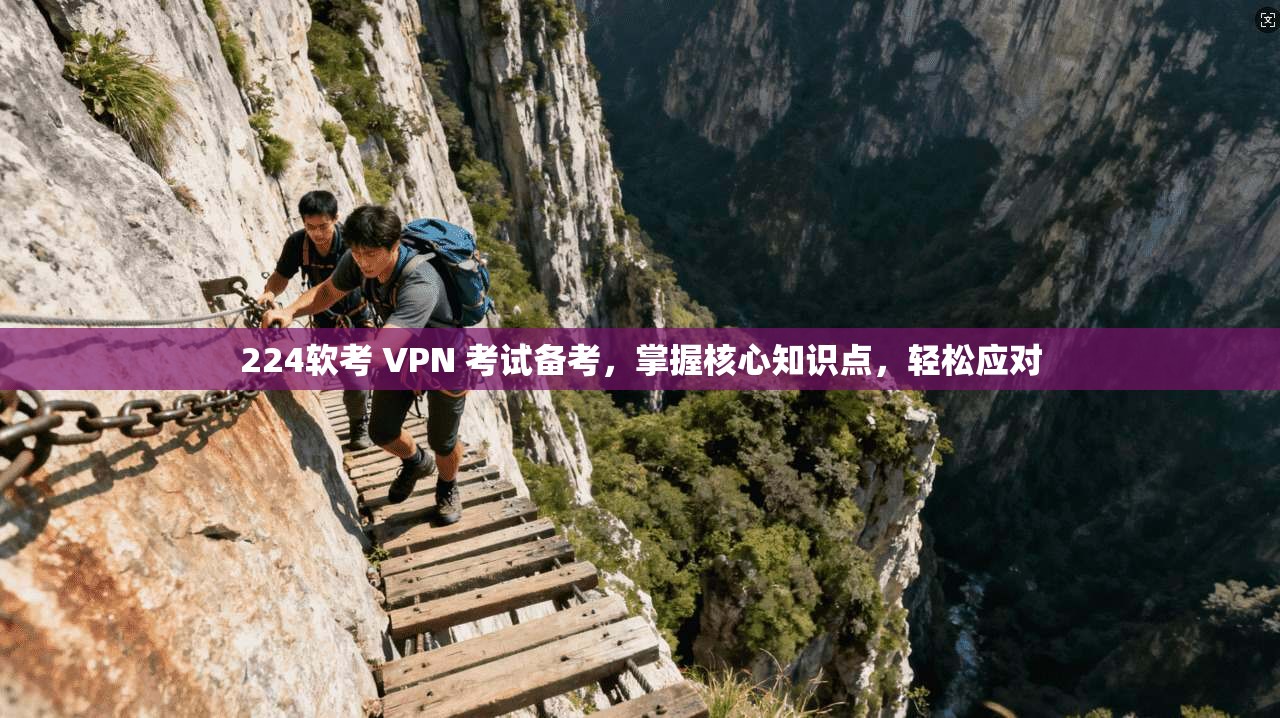 224软考 VPN 考试备考,掌握核心知识点,轻松应对