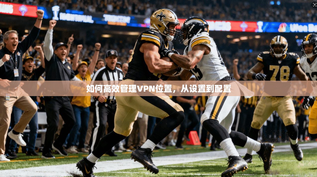如何高效管理VPN位置，从设置到配置