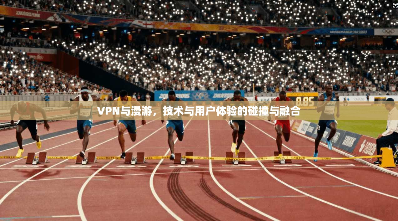 VPN与漫游,技术与用户体验的碰撞与融合 VPN与漫游,技术与用户体验的碰撞与融合