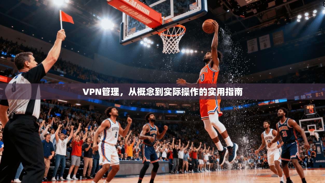 VPN管理,从概念到实际操作的实用指南