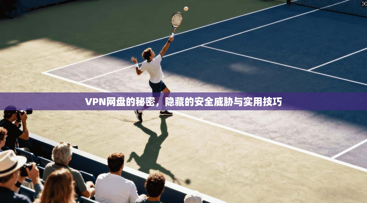 VPN网盘的秘密,隐藏的安全威胁与实用技巧