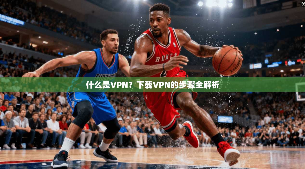 什么是VPN？下载VPN的步骤全解析