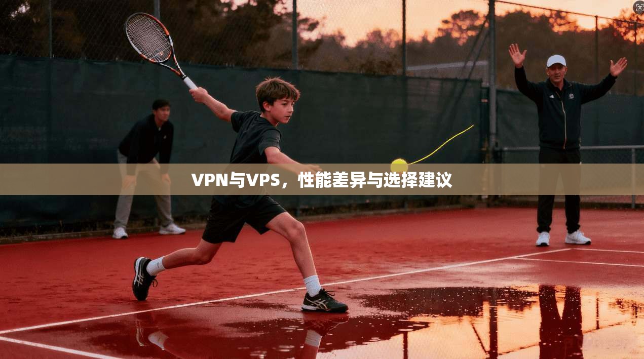 VPN与VPS,性能差异与选择建议