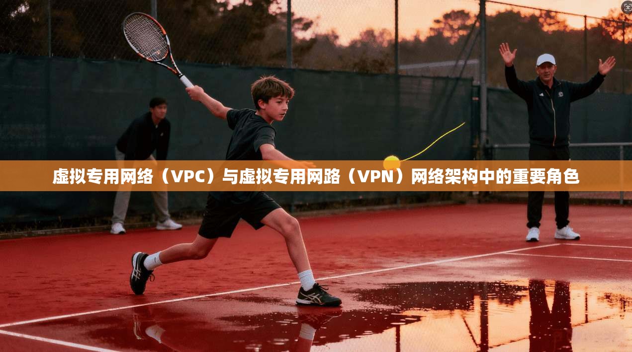 虚拟专用网络（VPC）与虚拟专用网路（VPN）网络架构中的重要角色