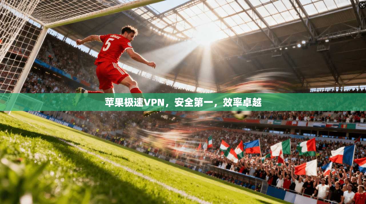 苹果极速VPN,安全第一,效率卓越