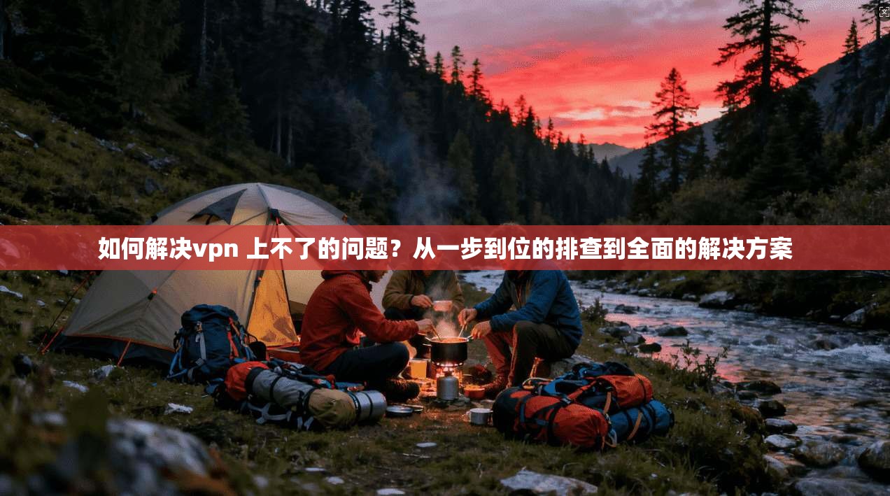 如何解决vpn 上不了的问题？从一步到位的排查到全面的解决方案