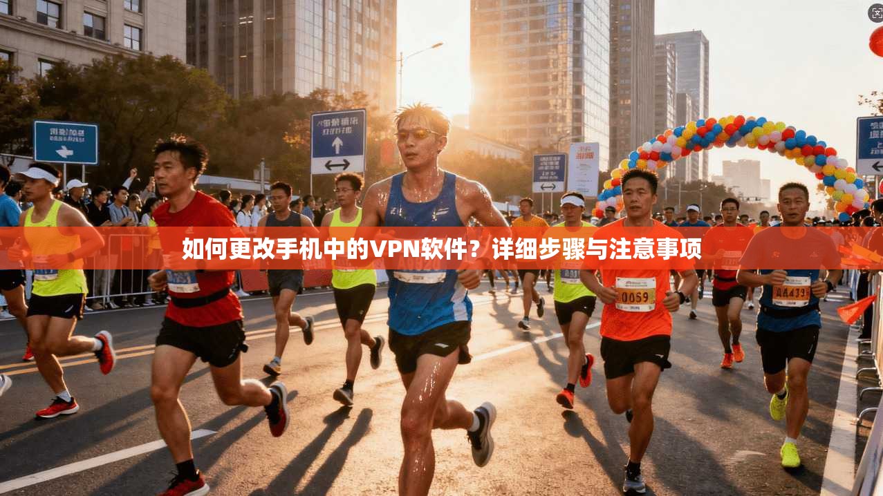 如何更改手机中的VPN软件?详细步骤与注意事项