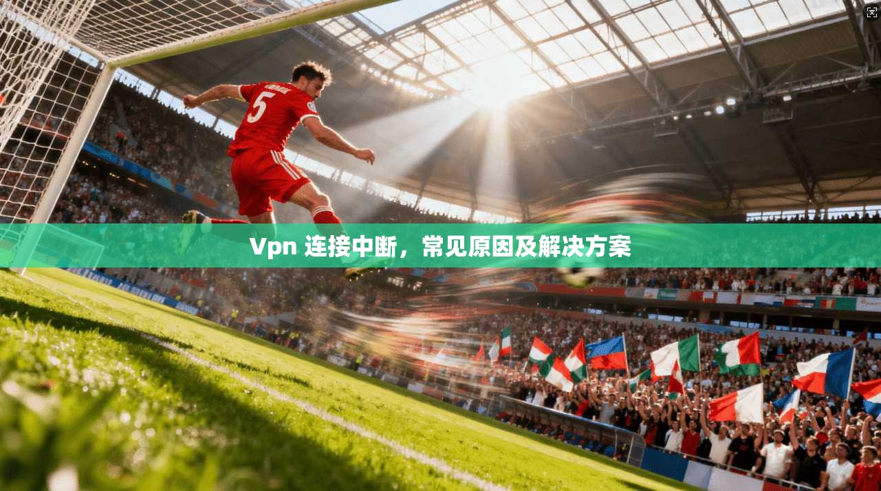 Vpn 连接中断，常见原因及解决方案