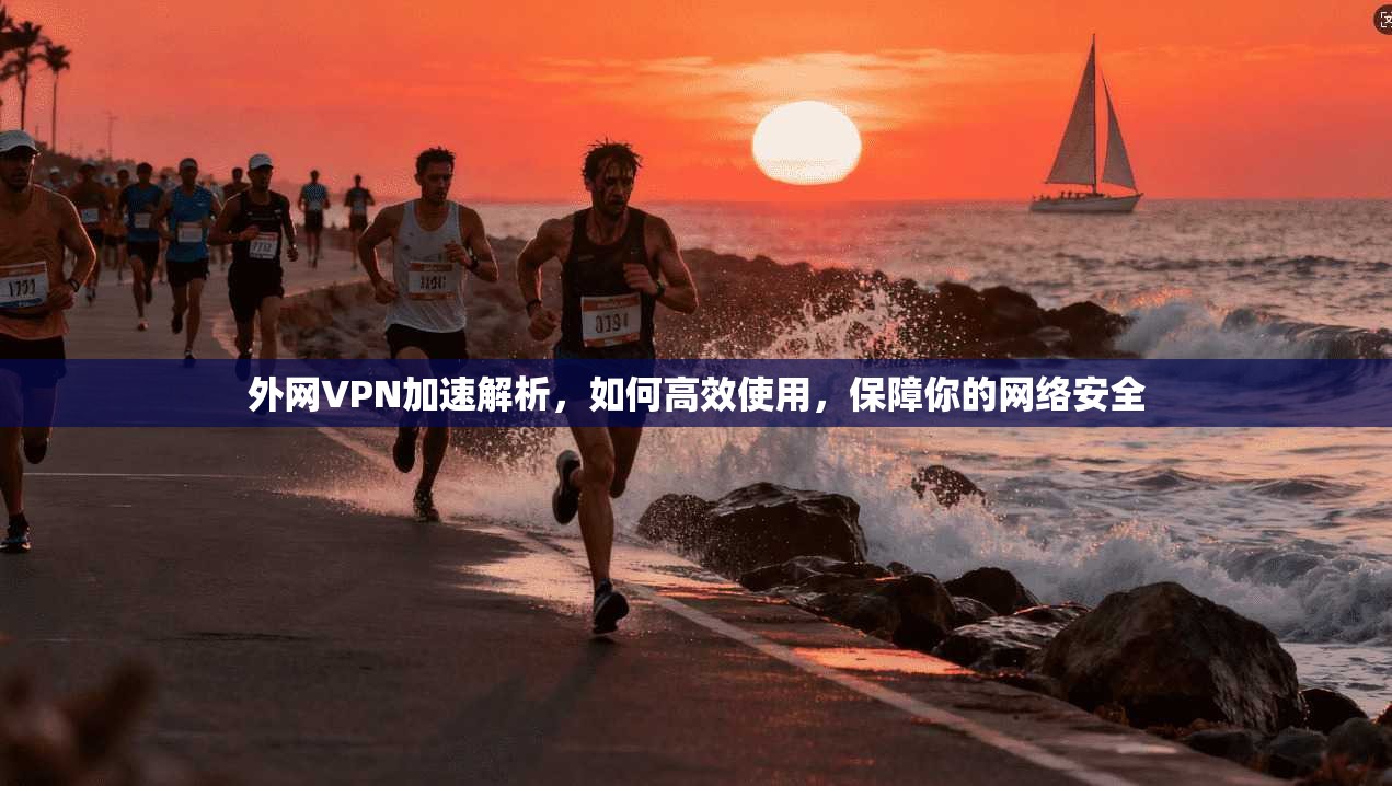 外网VPN加速解析，如何高效使用，保障你的网络安全