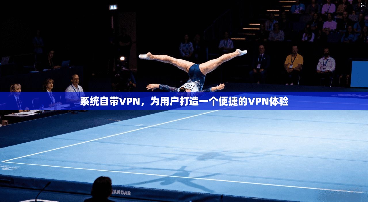 系统自带VPN，为用户打造一个便捷的VPN体验