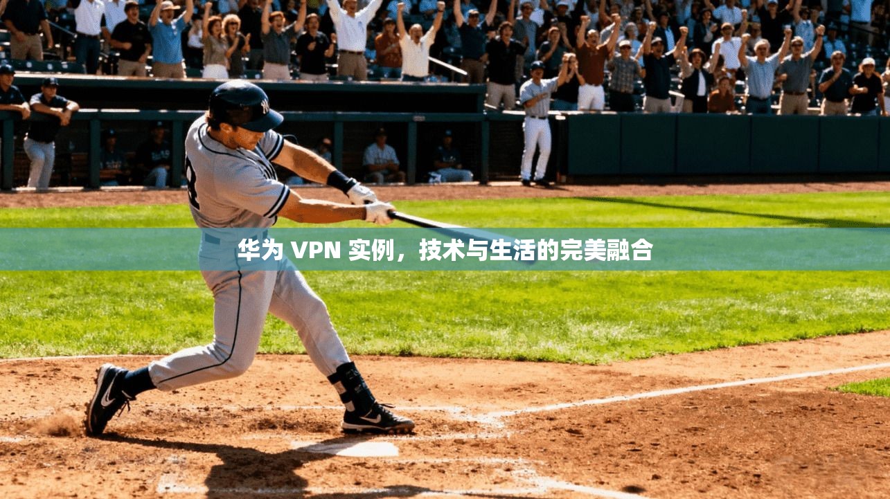 华为 VPN 实例，技术与生活的完美融合