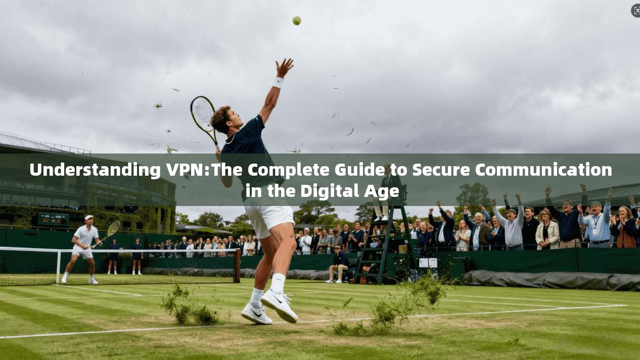 Understanding VPN:The Complete Guide to Secure Communication in the Digital Age