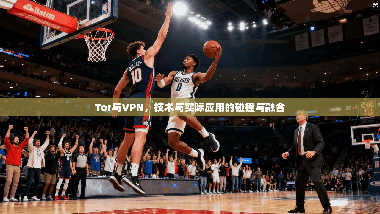Tor与VPN，技术与实际应用的碰撞与融合