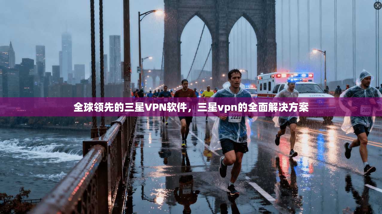 全球领先的三星VPN软件,三星vpn的全面解决方案 全球领先的三星VPN软件,三星vpn的全面解决方案