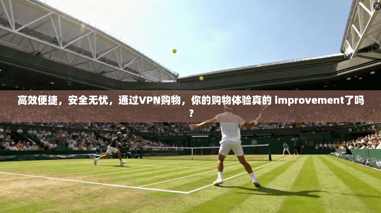 高效便捷,安全无忧,通过VPN购物,你的购物体验真的 improvement了吗? 高效便捷,安全无忧,通过VPN购物,你的购物体验真的 improvement了吗?