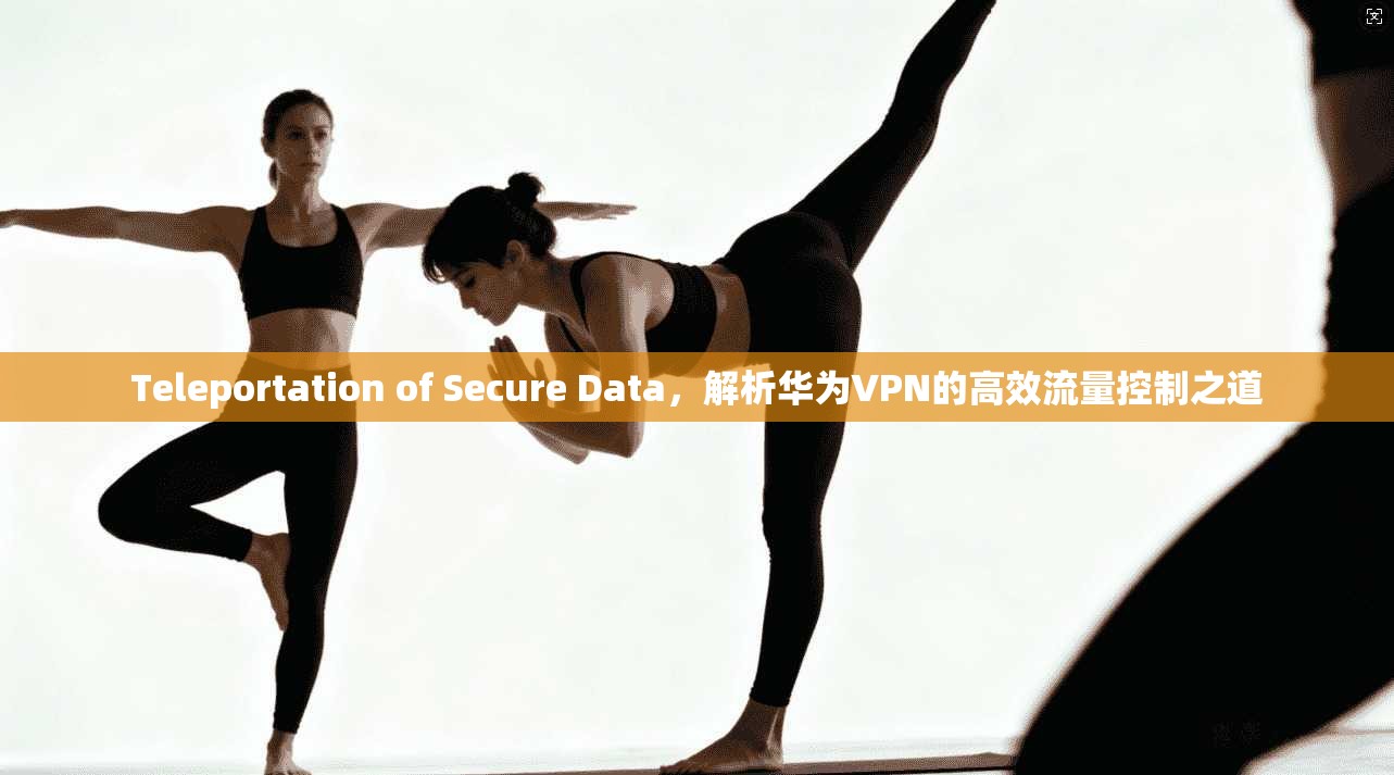 Teleportation of Secure Data,解析华为VPN的高效流量控制之道