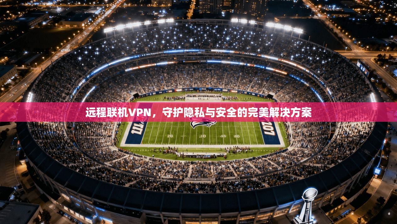 远程联机VPN,守护隐私与安全的完美解决方案 远程联机VPN,守护隐私与安全的完美解决方案