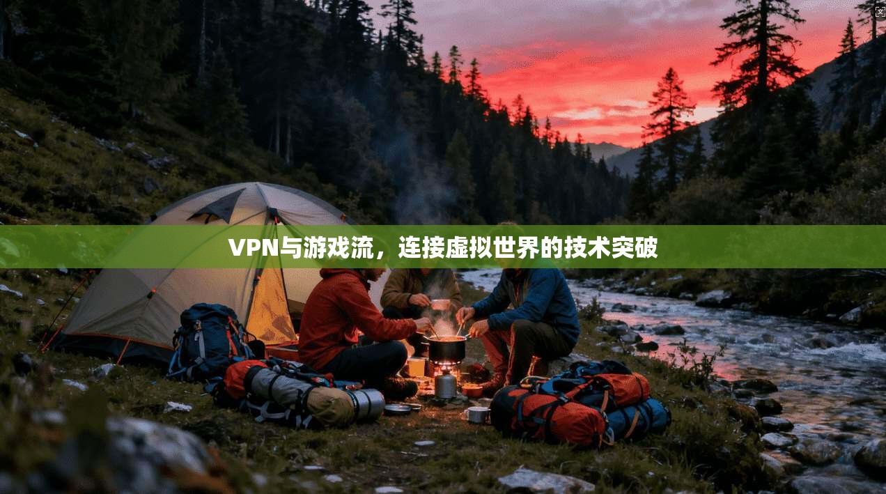 VPN与游戏流，连接虚拟世界的技术突破