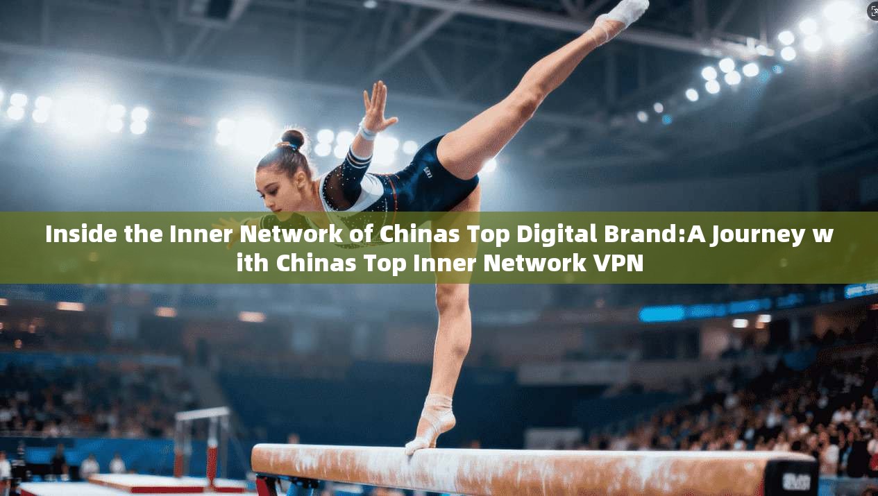 Inside the Inner Network of Chinas Top Digital Brand:A Journey with Chinas Top Inner Network VPN