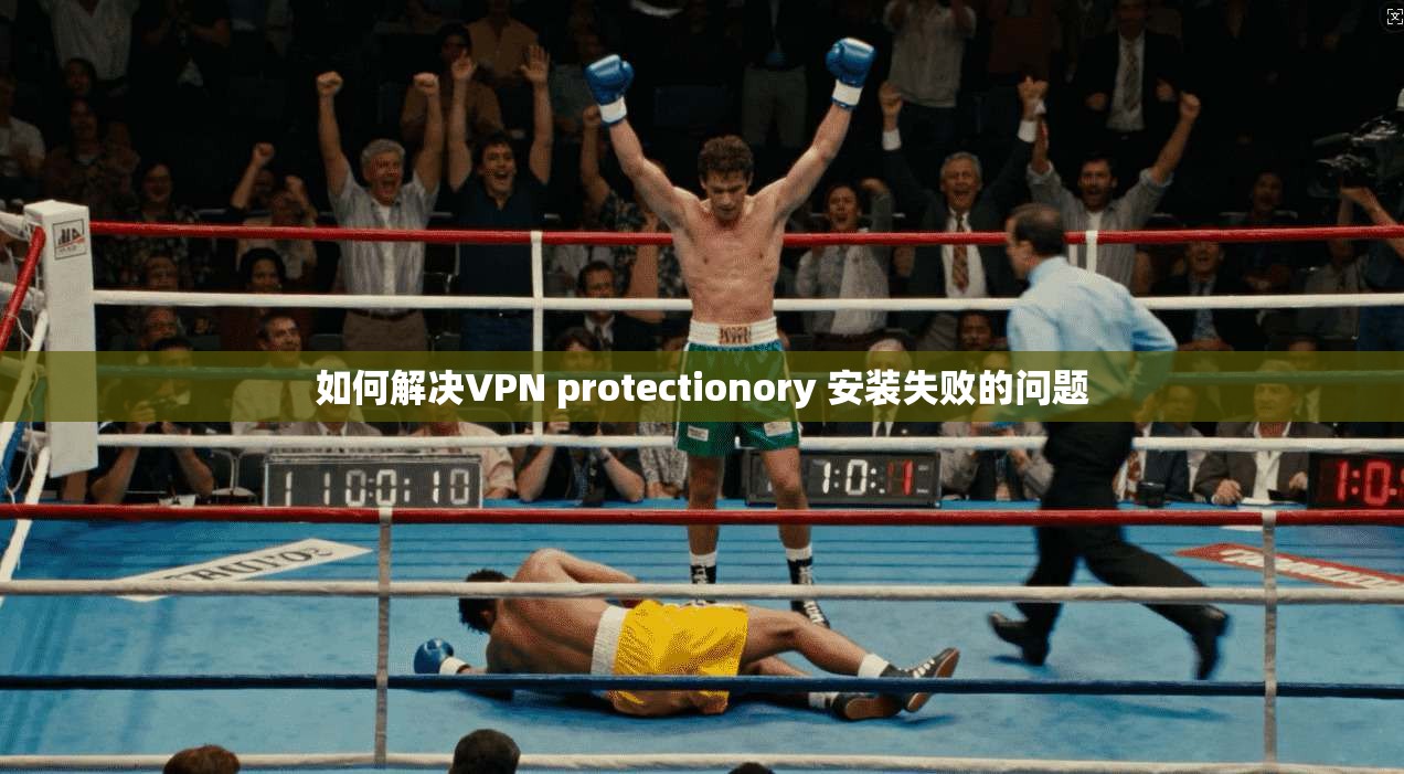 如何解决VPN protectionory 安装失败的问题