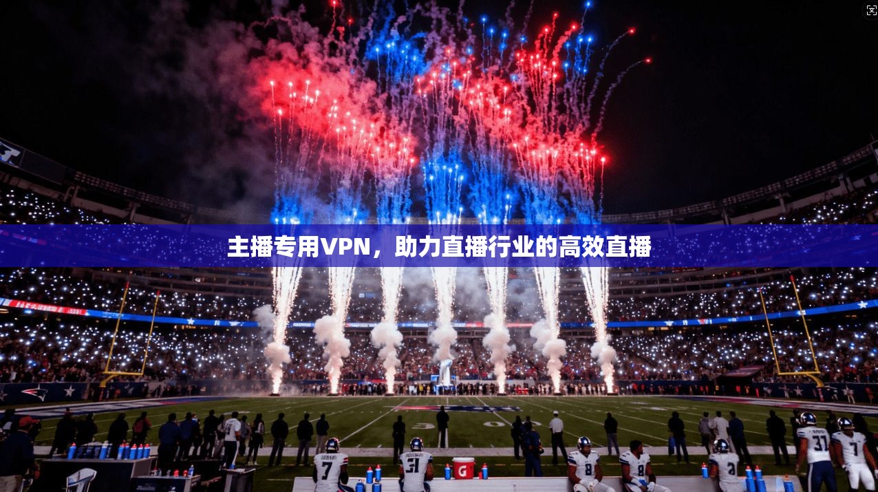 主播专用VPN，助力直播行业的高效直播