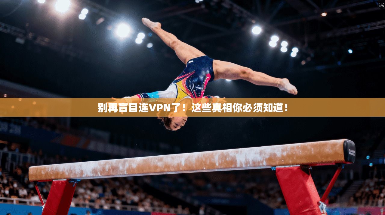 别再盲目连VPN了！这些真相你必须知道！