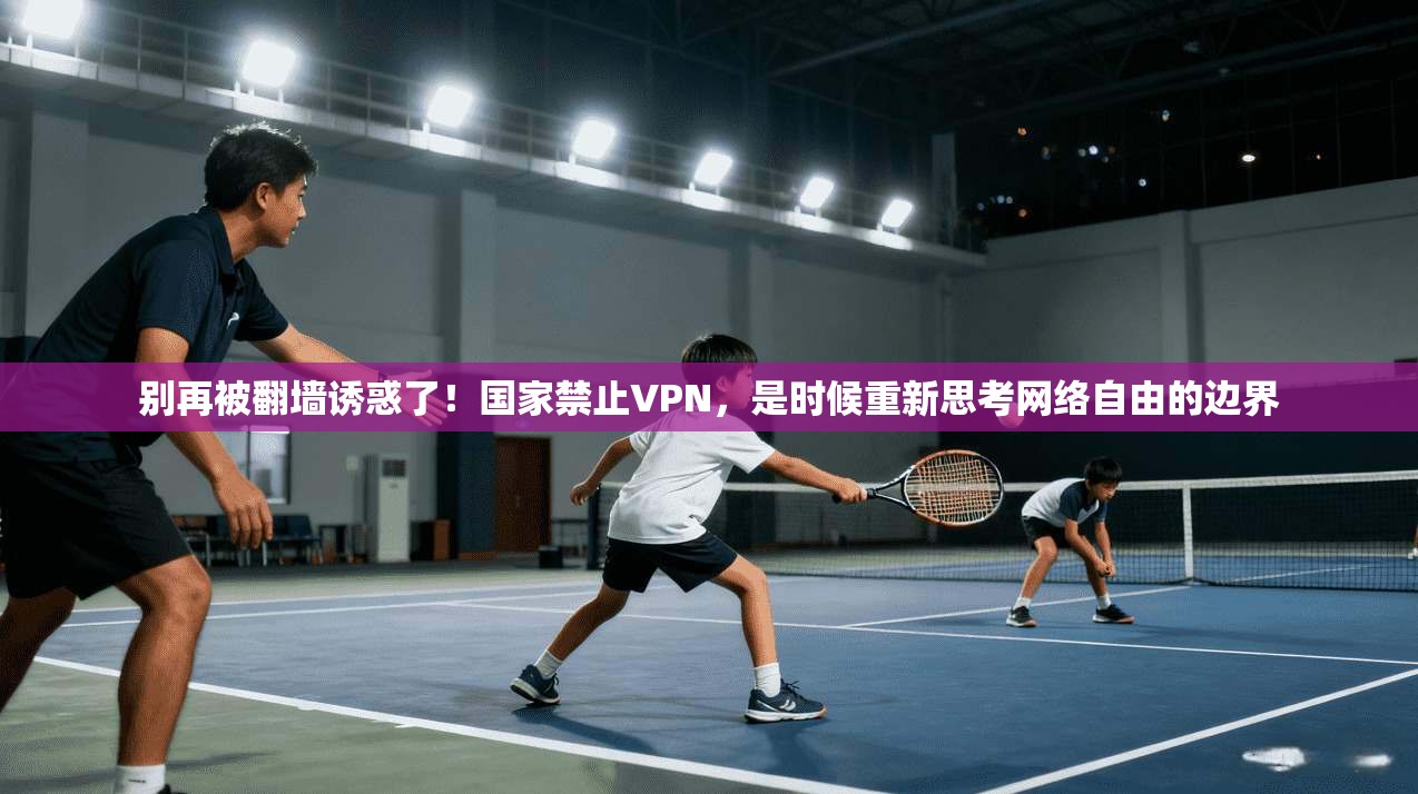 别再被翻墙诱惑了！国家禁止VPN，是时候重新思考网络自由的边界