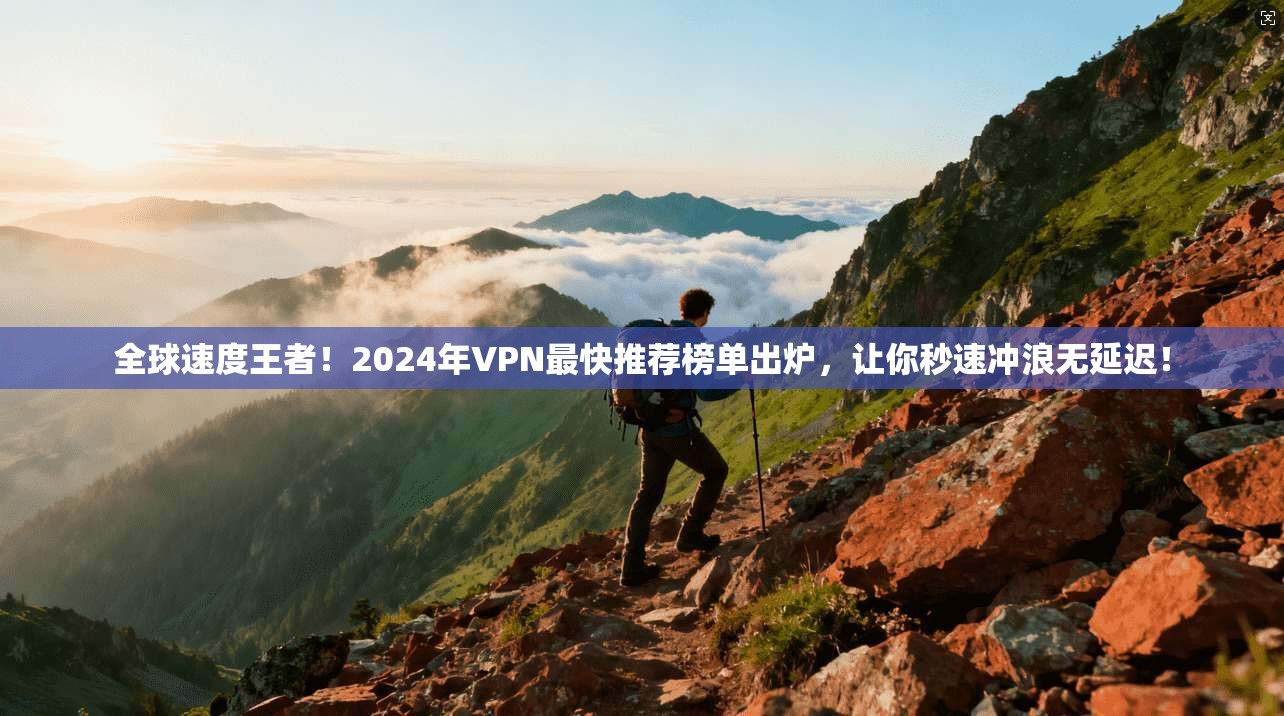 全球速度王者！2024年VPN最快推荐榜单出炉，让你秒速冲浪无延迟！