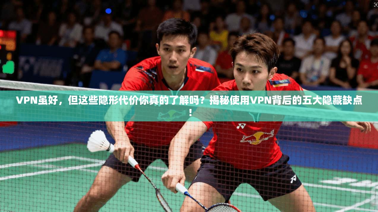 VPN虽好，但这些隐形代价你真的了解吗？揭秘使用VPN背后的五大隐藏缺点！