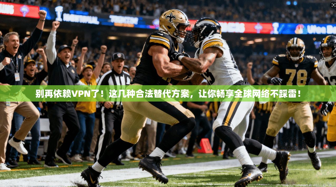 别再依赖VPN了！这几种合法替代方案，让你畅享全球网络不踩雷！