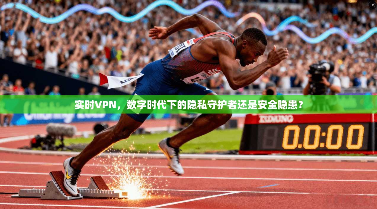 实时VPN，数字时代下的隐私守护者还是安全隐患？