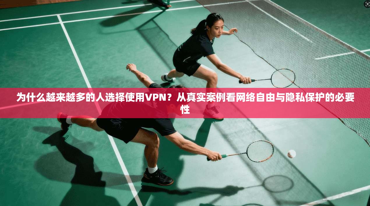 为什么越来越多的人选择使用VPN？从真实案例看网络自由与隐私保护的必要性