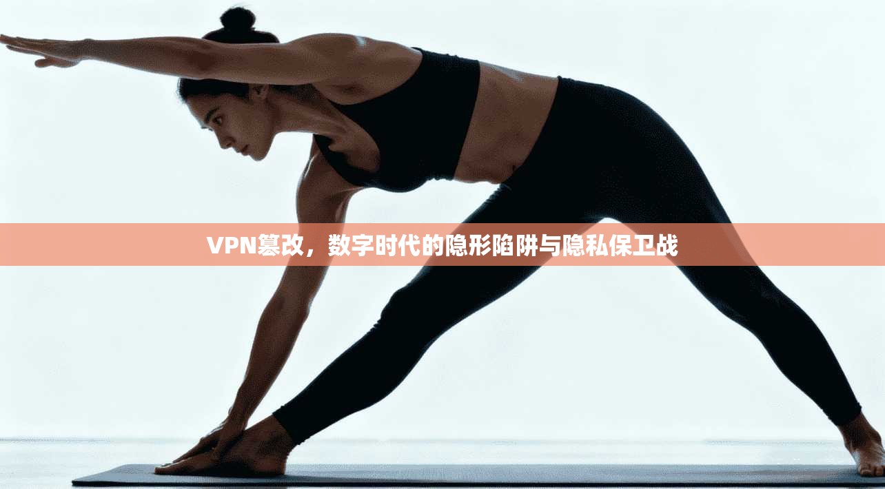VPN篡改，数字时代的隐形陷阱与隐私保卫战