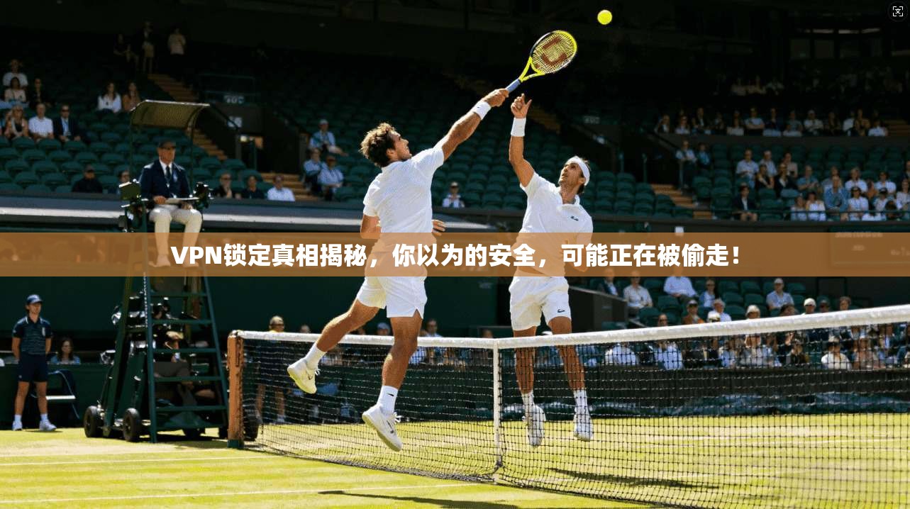 VPN锁定真相揭秘，你以为的安全，可能正在被偷走！