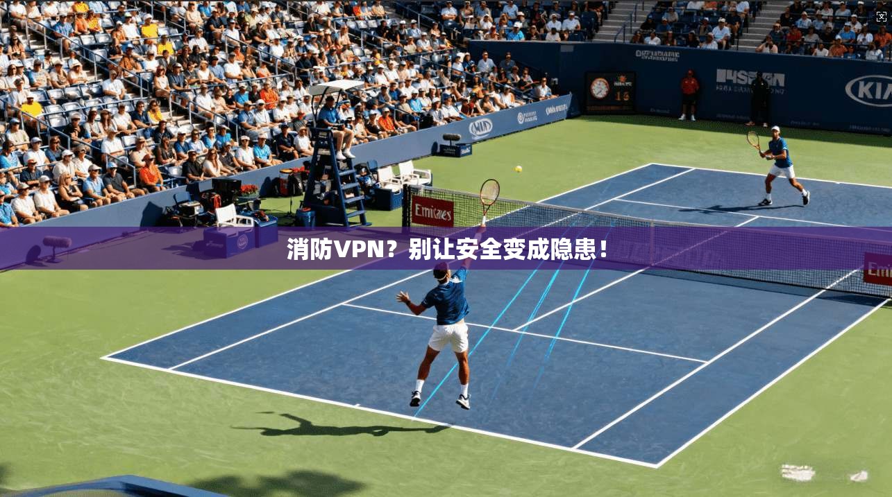 消防VPN？别让安全变成隐患！