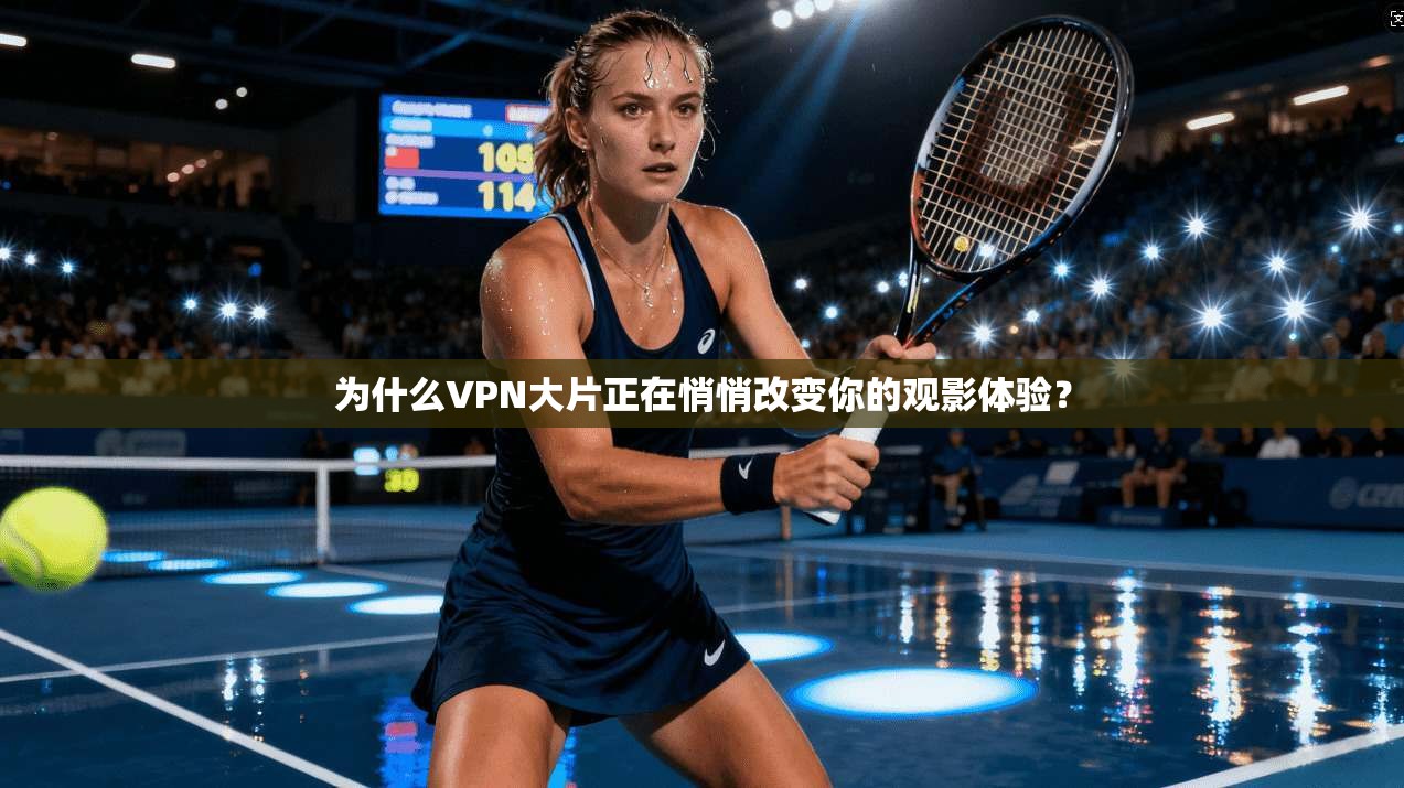 为什么VPN大片正在悄悄改变你的观影体验？