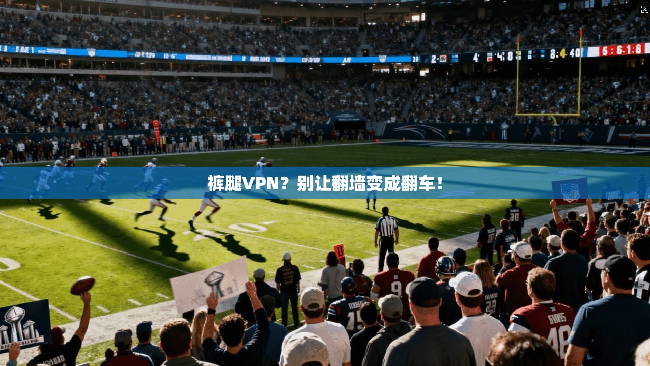 裤腿VPN？别让翻墙变成翻车！