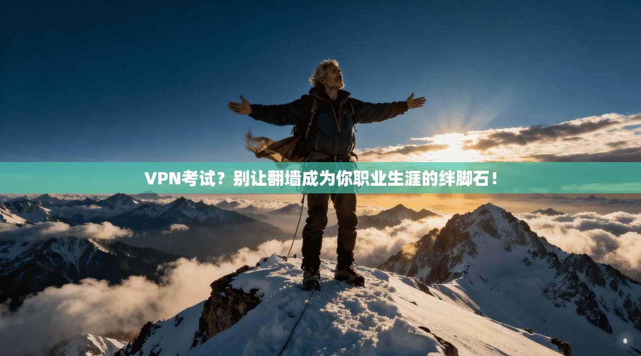 VPN考试？别让翻墙成为你职业生涯的绊脚石！