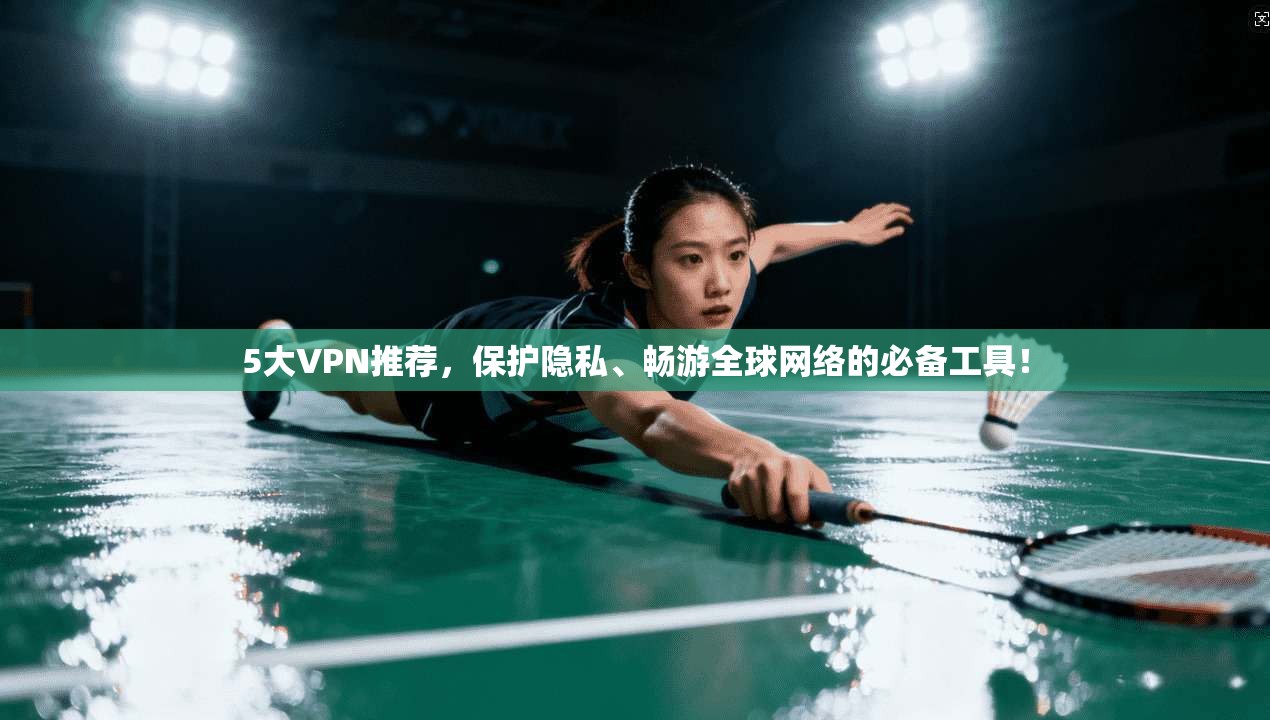 5大VPN推荐，保护隐私、畅游全球网络的必备工具！
