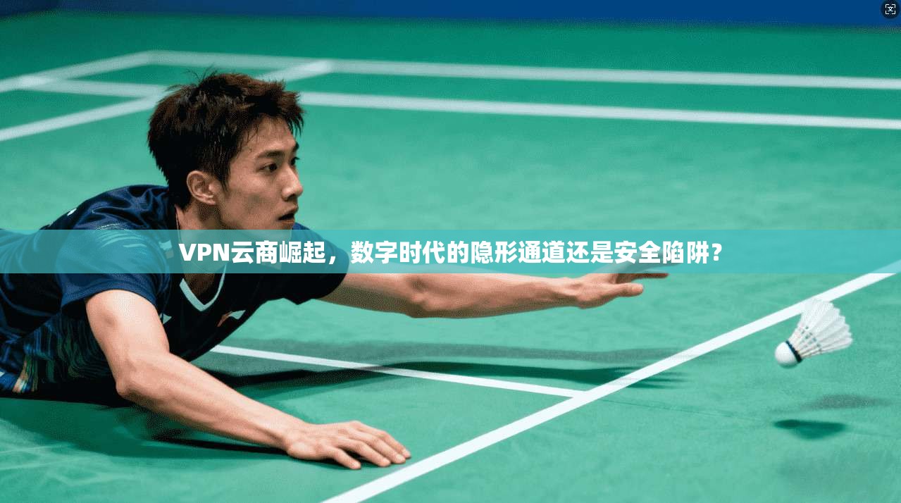 VPN云商崛起，数字时代的隐形通道还是安全陷阱？