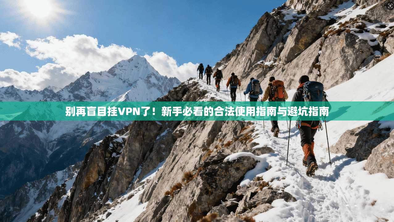 别再盲目挂VPN了！新手必看的合法使用指南与避坑指南